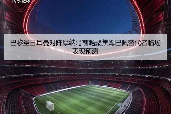 巴黎圣日耳曼对阵摩纳哥前瞻聚焦姆巴佩替代者临场表现预测