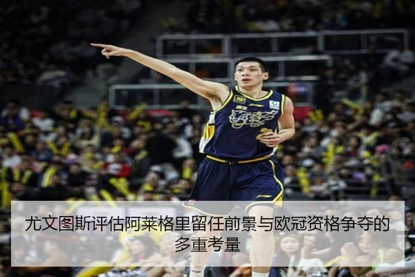 尤文图斯评估阿莱格里留任前景与欧冠资格争夺的多重考量