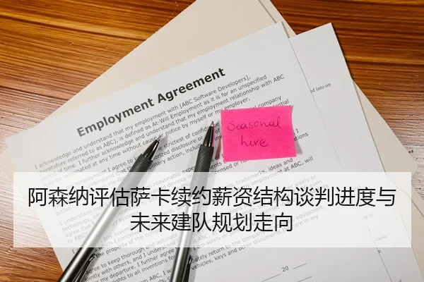 阿森纳评估萨卡续约薪资结构谈判进度与未来建队规划走向