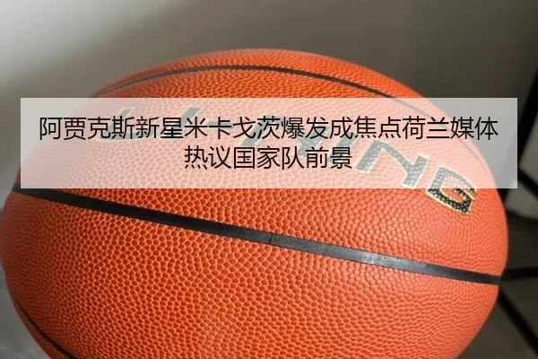 阿贾克斯新星米卡戈茨爆发成焦点荷兰媒体热议国家队前景