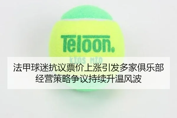 法甲球迷抗议票价上涨引发多家俱乐部经营策略争议持续升温风波